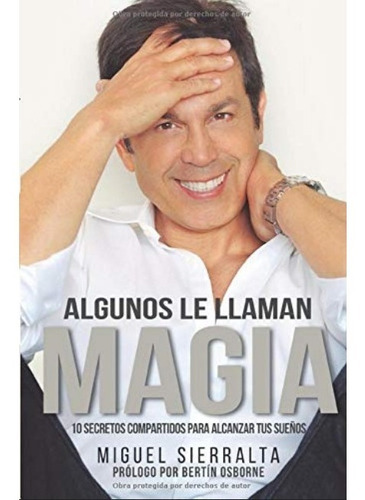 Algunos Le Llaman Magia: 10 Secretos Compartidos Para Alcanzar Tus Sueños, De Miguel Sierralta. Editorial Independently Published En Español