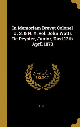 In Memoriam Brevet Colonel U. S. & N. Y. Vol. John Watts De Peyster, Junior, Died 12th April 1873, De W, F.. Editorial Wentworth Pr, Tapa Dura En Inglés