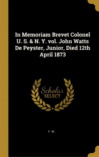 In Memoriam Brevet Colonel U. S. & N. Y. Vol. John Watts De Peyster, Junior, Died 12th April 1873, De W, F.. Editorial Wentworth Pr, Tapa Dura En Inglés