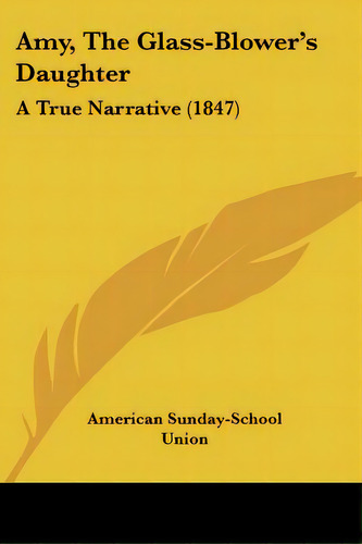 Amy, The Glass-blower's Daughter: A True Narrative (1847), De American Sunday-school Union. Editorial Kessinger Pub Llc, Tapa Blanda En Inglés