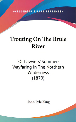 Trouting On The Brule River: Or Lawyers' Summer-wayfaring In The Northern Wilderness (1879), De King, John Lyle. Editorial Kessinger Pub Llc, Tapa Dura En Inglés
