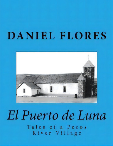 El Puerto De Luna : Tales Of A Pecos River Village, De Daniel B Flores. Editorial Createspace Independent Publishing Platform, Tapa Blanda En Inglés