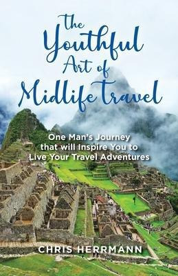The Youthful Art Of Midlife Travel : One Man's Journey Th...