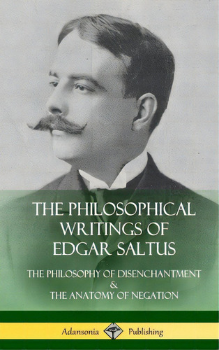 The Philosophical Writings Of Edgar Saltus: The Philosophy Of Disenchantment & The Anatomy Of Neg..., De Saltus, Edgar. Editorial Lulu Pr, Tapa Dura En Inglés