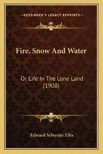 Fire, Snow And Water : Or Life In The Lone Land (1908), De Edward Sylvester Ellis. Editorial Kessinger Publishing, Tapa Blanda En Inglés