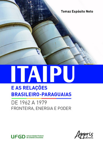 Itaipu e as relações brasileiro-paraguaias de 1962 a 1979: fronteira, energia e poder, de Espósito Neto, Tomaz. Appris Editora e Livraria Eireli - ME, capa mole em português, 2020