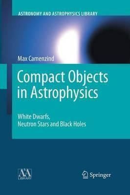 Compact Objects In Astrophysics : White Dwarfs, Neutron S...