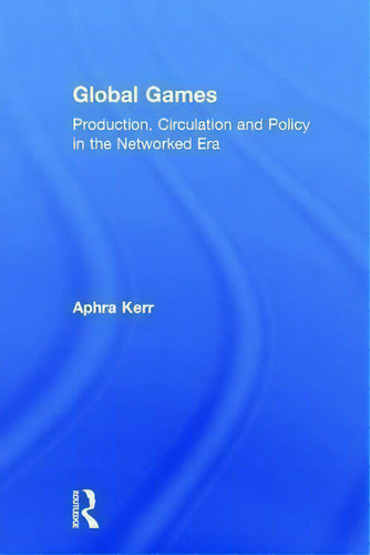 Global Games : Production, Circulation And Policy In The Networked Era, De Aphra Kerr., Vol. 1. Editorial Routledge, Tapa Dura En Inglés