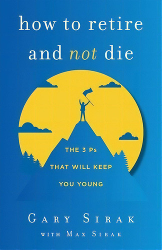 How To Retire And Not Die: The 3 Ps That Will Keep You Young, De Sirak, Gary. Editorial Lightning Source Inc, Tapa Blanda En Inglés