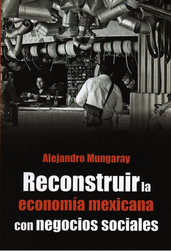 Reconstruir La Economía Mexicana Con Negocios Sociales, De Mungaray, Alejandro. Editorial Miguel Angel Porrua, Tapa Blanda En Español, 2020