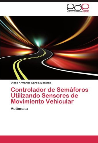 Controlador De Semaforos Utilizando Sensores De Movimiento Vehicular, De Diego Armando Garc A Monta O. Eae Editorial Academia Espanola, Tapa Blanda En Español, 2012