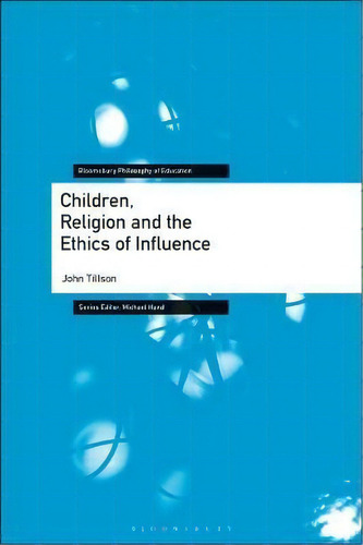 Children, Religion And The Ethics Of Influence, De John Tillson. Bloomsbury Philosophy Of Education, Vol. 1. Editorial Bloomsbury Publishing Plc, Tapa Blanda En Inglés