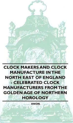 Clock Makers And Clock Manufacture In The North East Of England - Celebrated Clock Manufacturers ..., De Anon. Editorial Read Books, Tapa Blanda En Inglés
