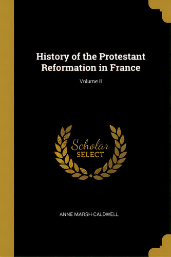 History Of The Protestant Reformation In France; Volume Ii, De Marsh-caldwell, Anne. Editorial Wentworth Pr, Tapa Blanda En Inglés