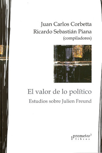 Valor De Lo Politico, El. Estudios Sobre Julien Freund, De Corbetta, Juan Carlos / Piana, Ricardo. Editorial Prometeo Libros En Español