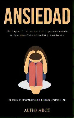 Ansiedad : Deshagase De Fobias, Estres Y Depresion Usando Terapia Cognitiva Conductual Y Meditaci..., De Alfio Arce. Editorial Daniel Heath, Tapa Blanda En Español