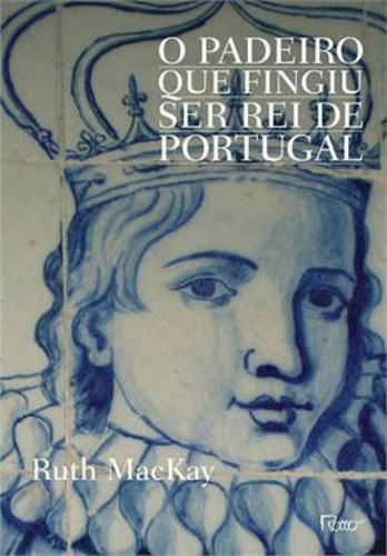 O Padeiro Que Fingiu Ser Rei De Portugal, De Mackay, Ruth. Editora Rocco, Capa Mole, Edição 1ª Edição - 2013 Em Português