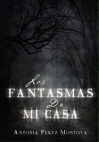 Los Fantasmas De Mi Casa, De Antonia Perez Montoya. Editorial Xlibris, Tapa Dura En Español