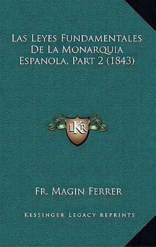 Las Leyes Fundamentales De La Monarquia Espanola, Part 2 (1843), De Fr Magin Ferrer., Vol. 2. Editorial Kessinger Legacy Reprints, Tapa Blanda En Español