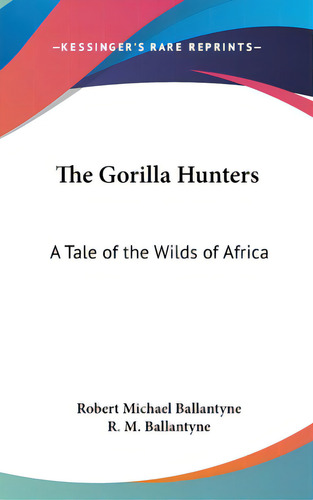 The Gorilla Hunters: A Tale Of The Wilds Of Africa, De Ballantyne, Robert Michael., Vol. 1. Editorial Kessinger Pub Llc, Tapa Dura En Inglés