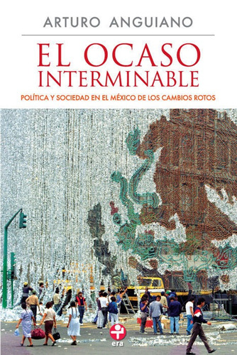 El ocaso interminable: Política y sociedad en el México de los cambios rotos, de Anguiano, Arturo. Editorial Ediciones Era en español, 2010