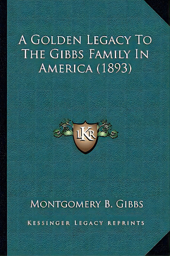 A Golden Legacy To The Gibbs Family In America (1893), De Gibbs, Montgomery B.. Editorial Kessinger Pub Llc, Tapa Blanda En Inglés