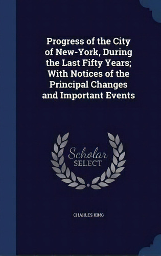 Progress Of The City Of New-york, During The Last Fifty Years; With Notices Of The Principal Chan..., De Charles King. Editorial Sagwan Press, Tapa Dura En Inglés