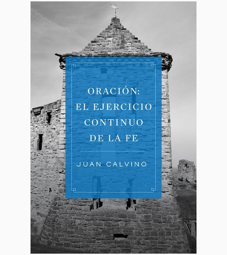 Oración: El Ejercicio Continuo De La Fe - Juan Calvin