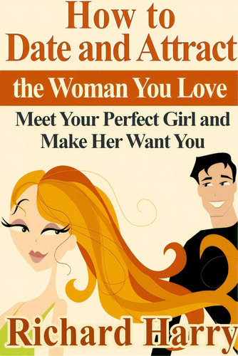 How To Date And Attract The Woman You Love: Meet Your Perfect Girl And Make Her Want You, De Harry, Richard. Editorial Lulu Pr, Tapa Blanda En Inglés