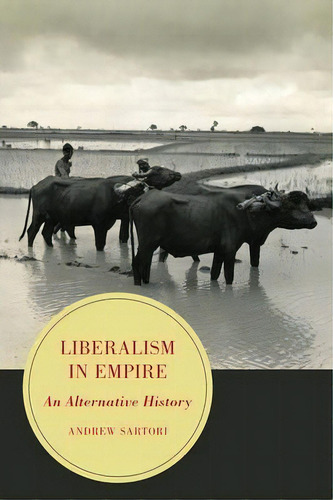 Liberalism In Empire: An Alternative History, De Andrew Stephen Sartori., Vol. 1. Editorial University California Press, Tapa Blanda En Inglés