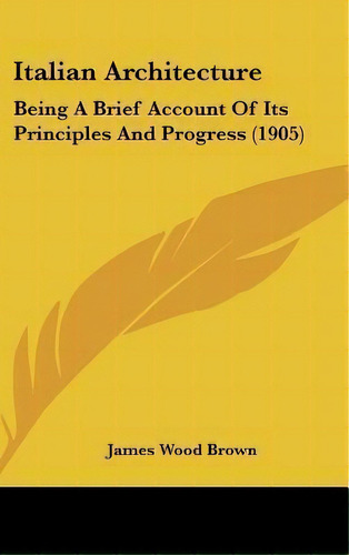 Italian Architecture : Being A Brief Account Of Its Principles And Progress (1905), De James Wood Brown. Editorial Kessinger Publishing, Tapa Dura En Inglés