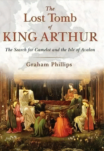 The Lost Tomb Of King Arthur : The Search For Camelot And The Isle Of Avalon, De Graham Phillips. Editorial Inner Traditions Bear And Company, Tapa Blanda En Inglés, 2016