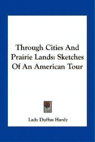 Through Cities And Prairie Lands : Sketches Of An American Tour: Sketches Of An American Tour, De Lady Duffus Hardy., Vol. 1. Editorial Kessinger Publishing, Tapa Blanda En Inglés