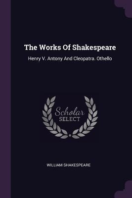 The Works Of Shakespeare : Henry V. Antony And Cleopatra....