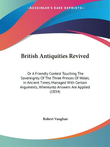 British Antiquities Revived: Or A Friendly Contest Touching The Sovereignty Of The Three Princes ..., De Vaughan, Robert. Editorial Kessinger Pub Llc, Tapa Blanda En Inglés