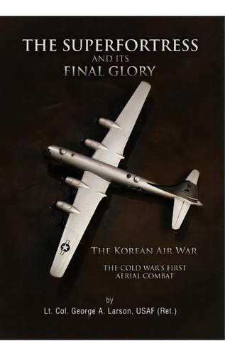 The Superfortress And Its Final Glory, De Usaf (ret ) Lt Col George A Larson. Editorial Xlibris Corporation, Tapa Dura En Inglés, 2010