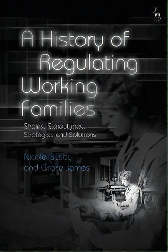 A History Of Regulating Working Families : Strains, Stereotypes, Strategies And Solutions, De Nicole Busby. Editorial Hart Publishing, Tapa Blanda En Inglés