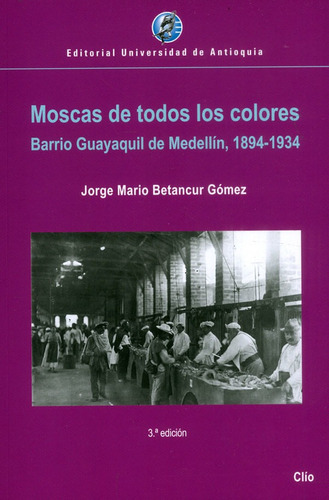 Moscas de todos los colores: Barrio Guayaquil de Medellín 18941934, de Jorge Mario Betancur Gómez. Editorial U. de Antioquia, tapa blanda, edición 2021 en español, 2021