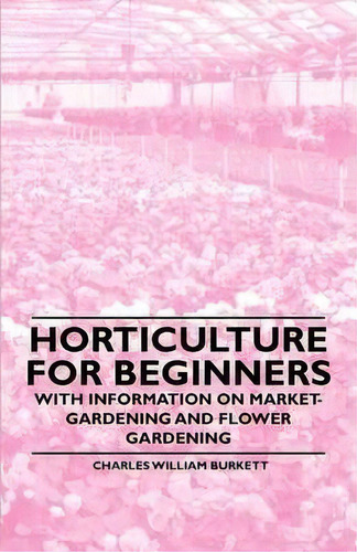 Horticulture For Beginners - With Information On Market-gardening And Flower Gardening, De Charles William Burkett. Editorial Read Books, Tapa Blanda En Inglés