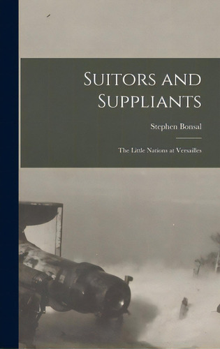 Suitors And Suppliants: The Little Nations At Versailles, De Bonsal, Stephen 1865-1951. Editorial Hassell Street Pr, Tapa Dura En Inglés
