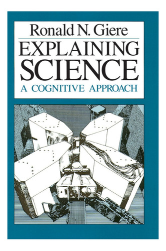 Explaining Science: A Cognitive Approach - Ronald Giere