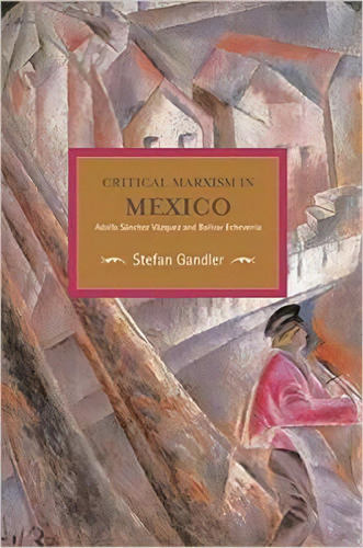 Critical Marxism In Mexico: Adolfo Sanchez Vazquez And Bolivar Echeverria, De Stefan Gandler. Editorial Haymarket Books, Tapa Blanda En Inglés