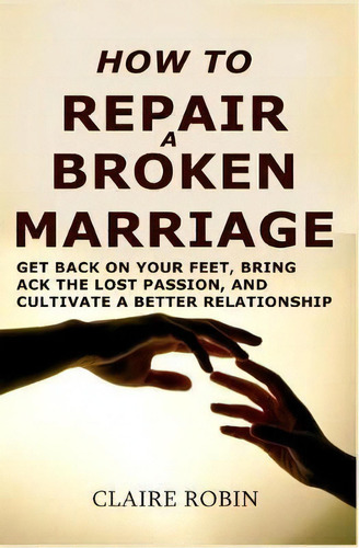 How To Repair A Broken Marriage : Get Back On Your Feet, Bring Back The Lost Passion, And Cultiva..., De Claire Robin. Editorial Createspace Independent Publishing Platform, Tapa Blanda En Inglés