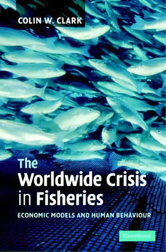 The Worldwide Crisis In Fisheries : Economic Models And Human Behavior: Economic Models And Human Behaviour, De Colin W. Clark., Vol. 1. Editorial Cambridge University Press, Tapa Dura En Inglés