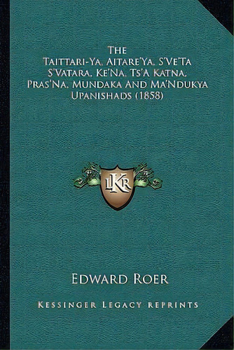 The Taittari-ya, Aitare'ya, S've'ta S'vatara, Ke'na, Ts'a Katna, Pras'na, Mundaka And Ma'ndukya U..., De Edward Roer. Editorial Kessinger Publishing, Tapa Blanda En Inglés