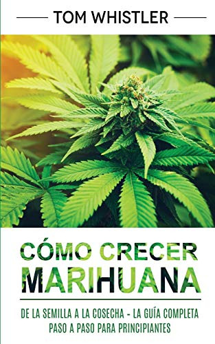 Como Crecer Marihuana: De La Semilla A La Cosecha La Guia C