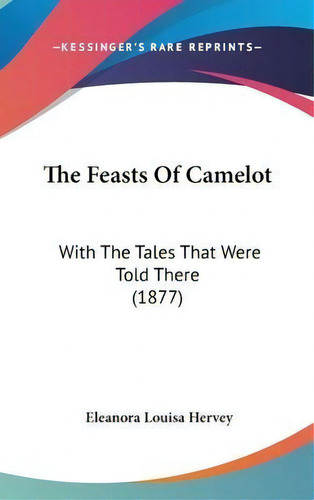 The Feasts Of Camelot : With The Tales That Were Told There (1877), De Eleanora Louisa Hervey., Vol. 1. Editorial Kessinger Publishing, Tapa Dura En Inglés