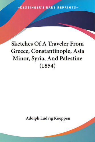 Sketches Of A Traveler From Greece, Constantinople, Asia Minor, Syria, And Palestine (1854), De Koeppen, Adolph Ludvig., Vol. 1. Editorial Kessinger Pub Llc, Tapa Blanda En Inglés, 1854