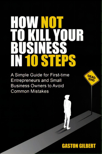 How Not To Kill Your Business In 10 Steps, De Gilbert, Gaston. Editorial Lightning Source Inc, Tapa Blanda En Inglés