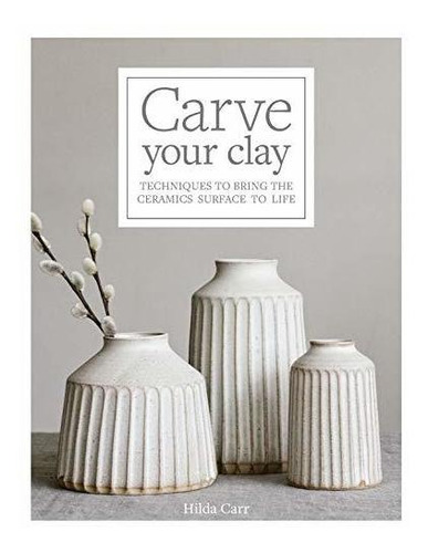 Book : Carve Your Clay Techniques To Bring The Ceramics...